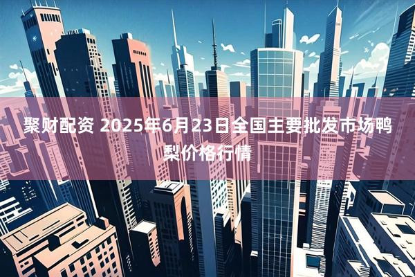 聚财配资 2025年6月23日全国主要批发市场鸭梨价格行情