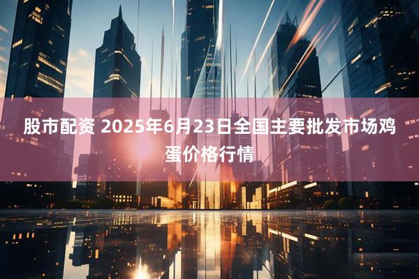 股市配资 2025年6月23日全国主要批发市场鸡蛋价格行情