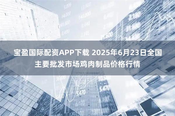 宝盈国际配资APP下载 2025年6月23日全国主要批发市场鸡肉制品价格行情
