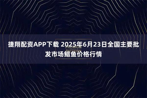 捷翔配资APP下载 2025年6月23日全国主要批发市场鲳鱼价格行情
