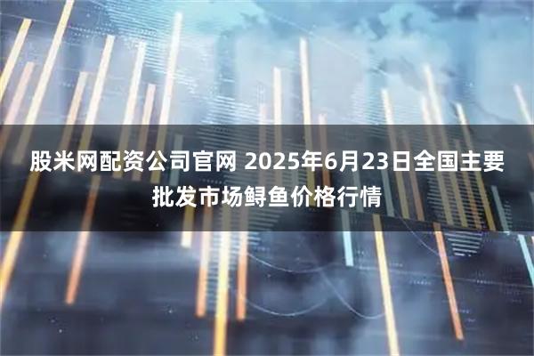 股米网配资公司官网 2025年6月23日全国主要批发市场鲟鱼价格行情