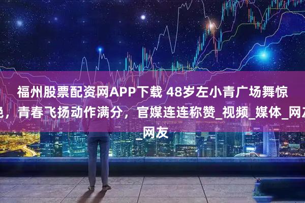 福州股票配资网APP下载 48岁左小青广场舞惊艳，青春飞扬动作满分，官媒连连称赞_视频_媒体_网友