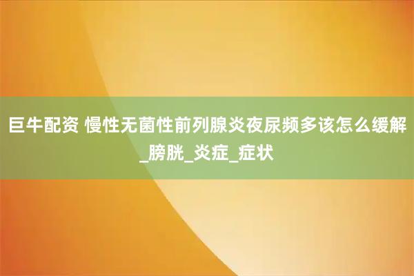 巨牛配资 慢性无菌性前列腺炎夜尿频多该怎么缓解_膀胱_炎症_症状