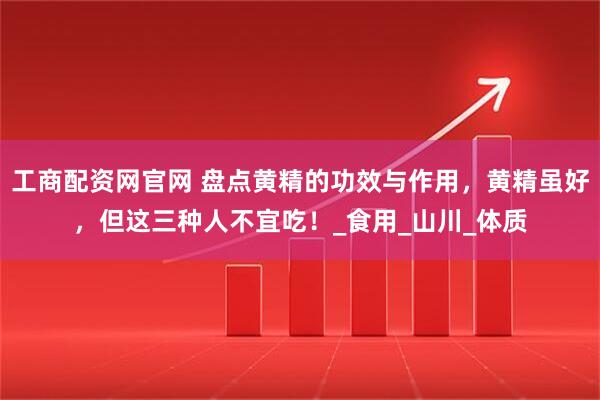 工商配资网官网 盘点黄精的功效与作用，黄精虽好，但这三种人不宜吃！_食用_山川_体质