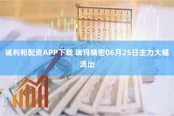 诚利和配资APP下载 瑞玛精密06月25日主力大幅流出