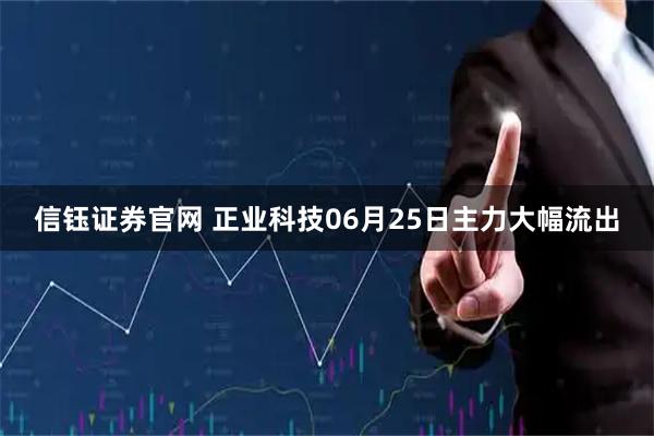 信钰证券官网 正业科技06月25日主力大幅流出