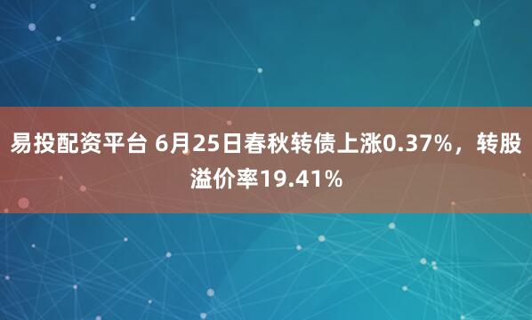 易投配资平台 6月25日春秋转债上涨0.37%，转股溢价率19.41%