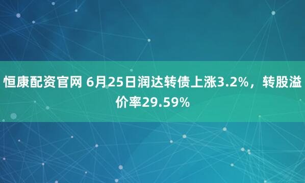 恒康配资官网 6月25日润达转债上涨3.2%，转股溢价率29.59%