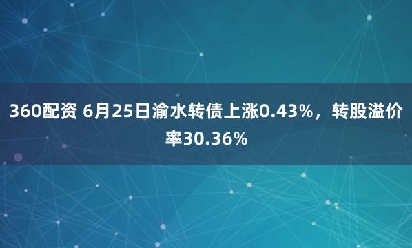 360配资 6月25日渝水转债上涨0.43%，转股溢价率30.36%