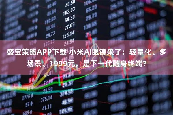 盛宝策略APP下载 小米AI眼镜来了：轻量化、多场景、1999元，是下一代随身终端？