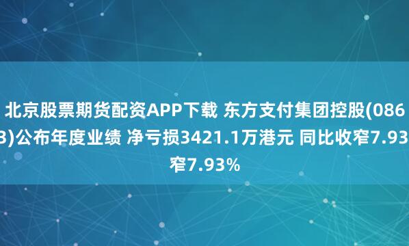 北京股票期货配资APP下载 东方支付集团控股(08613)公布年度业绩 净亏损3421.1万港元 同比收窄7.93%