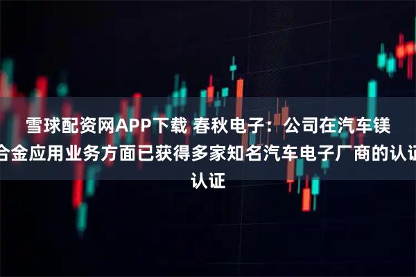 雪球配资网APP下载 春秋电子：公司在汽车镁合金应用业务方面已获得多家知名汽车电子厂商的认证
