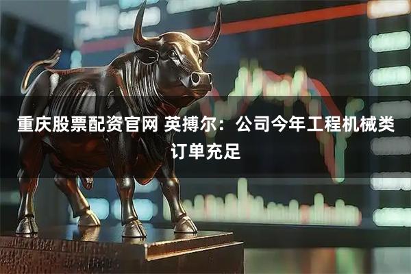 重庆股票配资官网 英搏尔：公司今年工程机械类订单充足