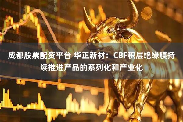 成都股票配资平台 华正新材：CBF积层绝缘膜持续推进产品的系列化和产业化