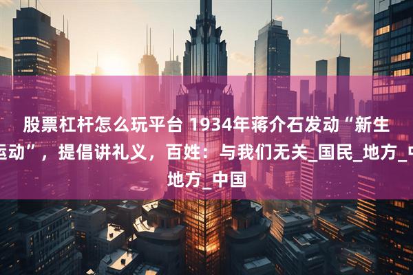 股票杠杆怎么玩平台 1934年蒋介石发动“新生活运动”，提倡讲礼义，百姓：与我们无关_国民_地方_中国