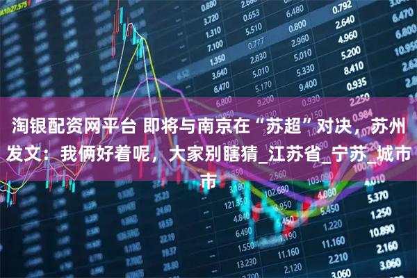 淘银配资网平台 即将与南京在“苏超”对决，苏州发文：我俩好着呢，大家别瞎猜_江苏省_宁苏_城市