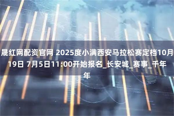 晟红网配资官网 2025度小满西安马拉松赛定档10月19日 7月5日11:00开始报名_长安城_赛事_千年