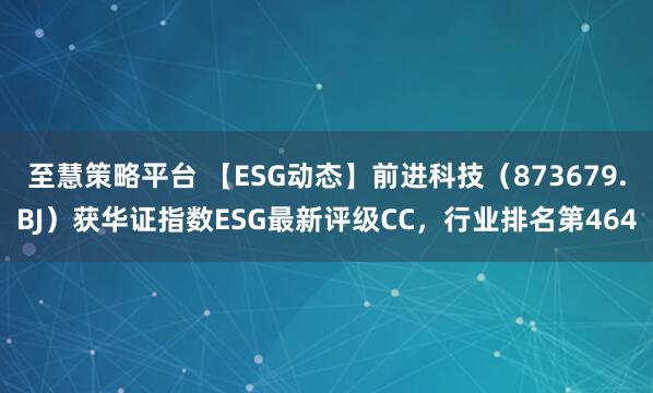 至慧策略平台 【ESG动态】前进科技（873679.BJ）获华证指数ESG最新评级CC，行业排名第464