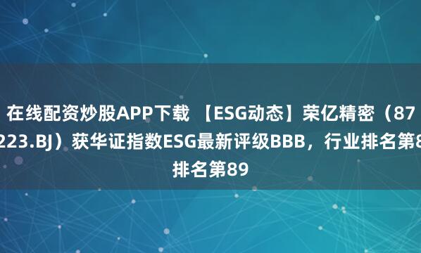 在线配资炒股APP下载 【ESG动态】荣亿精密（873223.BJ）获华证指数ESG最新评级BBB，行业排名第89