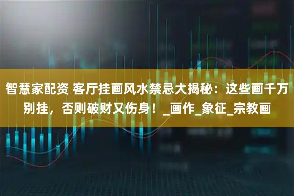 智慧家配资 客厅挂画风水禁忌大揭秘：这些画千万别挂，否则破财又伤身！_画作_象征_宗教画