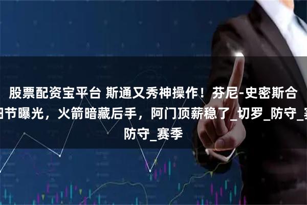 股票配资宝平台 斯通又秀神操作！芬尼-史密斯合同细节曝光，火箭暗藏后手，阿门顶薪稳了_切罗_防守_赛季