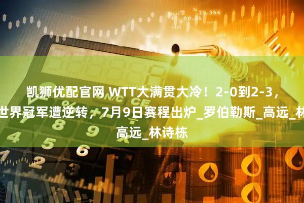 凯狮优配官网 WTT大满贯大冷！2-0到2-3，国乒世界冠军遭逆转，7月9日赛程出炉_罗伯勒斯_高远_林诗栋