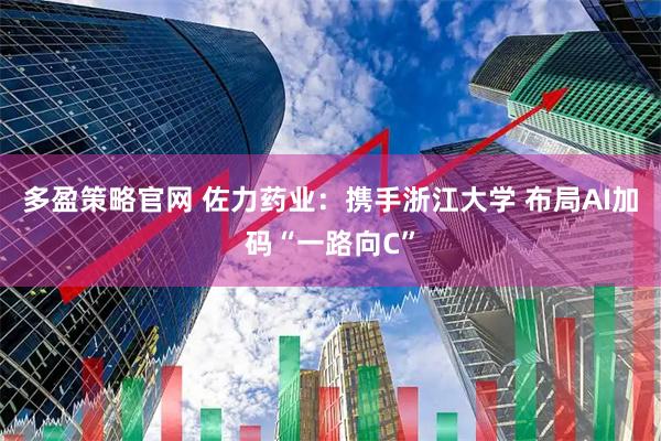 多盈策略官网 佐力药业：携手浙江大学 布局AI加码“一路向C”