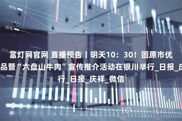 富灯网官网 直播预告丨明天10：30！固原市优质农特产品暨“六盘山牛肉”宣传推介活动在银川举行_日报_庆祥_微信