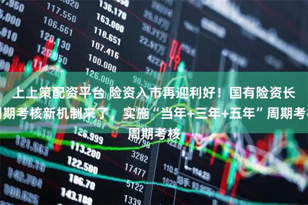 上上策配资平台 险资入市再迎利好!国有险资长周期考核新机制来了,实施“当年+三年+五年”周期考核
