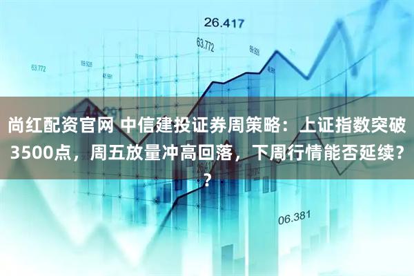 尚红配资官网 中信建投证券周策略：上证指数突破3500点，周五放量冲高回落，下周行情能否延续？