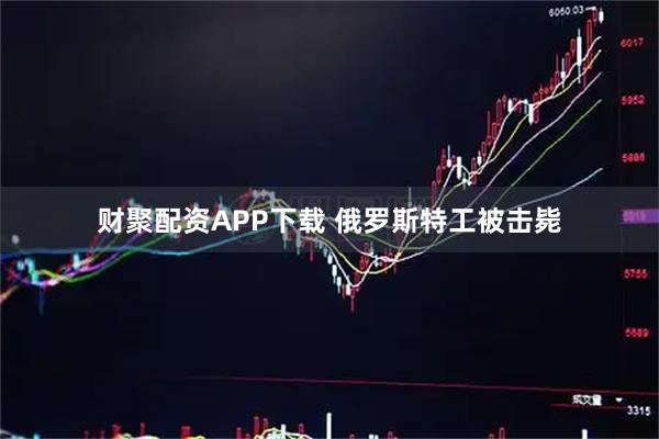 财聚配资APP下载 俄罗斯特工被击毙