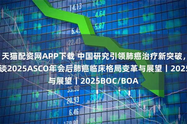 天猫配资网APP下载 中国研究引领肺癌治疗新突破，周彩存教授谈2025ASCO年会后肺癌临床格局变革与展望丨2025BOC/BOA