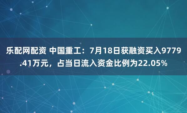 乐配网配资 中国重工：7月18日获融资买入9779.41万元，占当日流入资金比例为22.05%