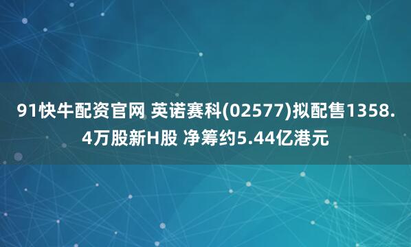 91快牛配资官网 英诺赛科(02577)拟配售1358.4万股新H股 净筹约5.44亿港元