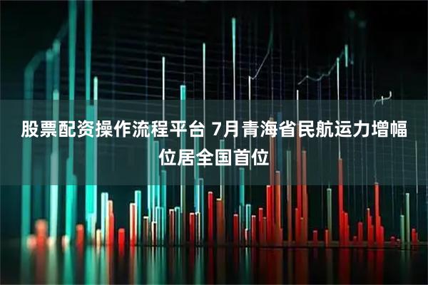股票配资操作流程平台 7月青海省民航运力增幅位居全国首位