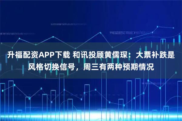 升福配资APP下载 和讯投顾黄儒琛：大票补跌是风格切换信号，周三有两种预期情况