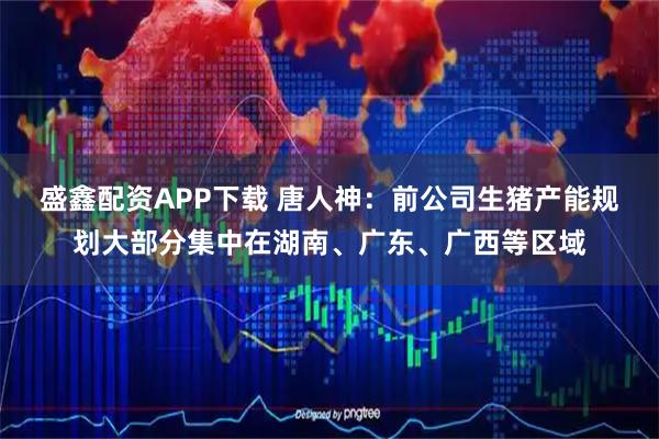 盛鑫配资APP下载 唐人神：前公司生猪产能规划大部分集中在湖南、广东、广西等区域