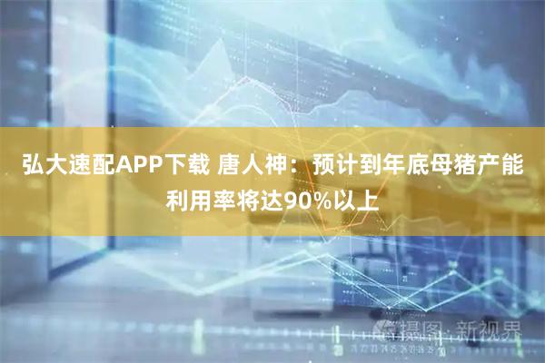 弘大速配APP下载 唐人神：预计到年底母猪产能利用率将达90%以上