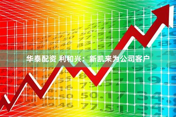 华泰配资 利和兴：新凯来为公司客户
