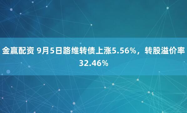 金赢配资 9月5日路维转债上涨5.56%,转股溢价率32.46%