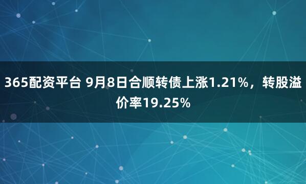 365配资平台 9月8日合顺转债上涨1.21%,转股溢价率19.25%
