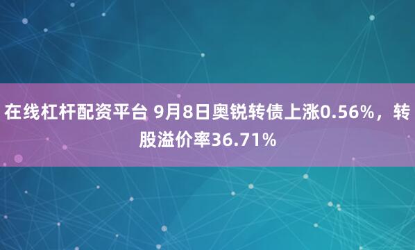 在线杠杆配资平台 9月8日奥锐转债上涨0.56%，转股溢价率36.71%