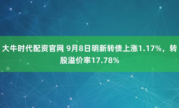 大牛时代配资官网 9月8日明新转债上涨1.17%,转股溢价率17.78%