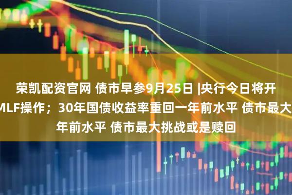 荣凯配资官网 债市早参9月25日 |央行今日将开展6000亿元MLF操作；30年国债收益率重回一年前水平 债市最大挑战或是赎回