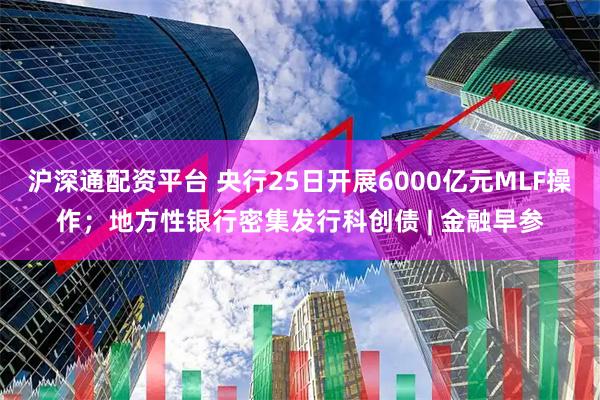 沪深通配资平台 央行25日开展6000亿元MLF操作;地方性银行密集发行科创债 | 金融早参