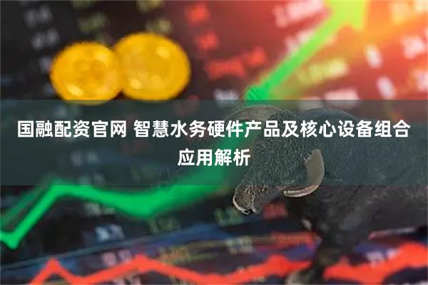 国融配资官网 智慧水务硬件产品及核心设备组合应用解析