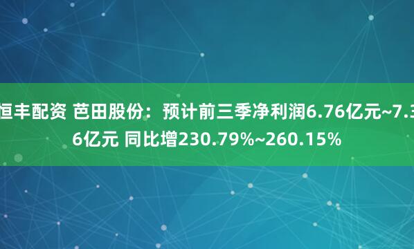 恒丰配资 芭田股份:预计前三季净利润6.76亿元~7.36亿元 同比增230.79%~260.15%