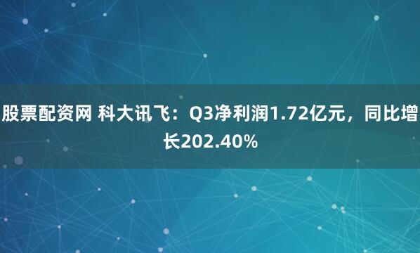 股票配资网 科大讯飞：Q3净利润1.72亿元，同比增长202.40%