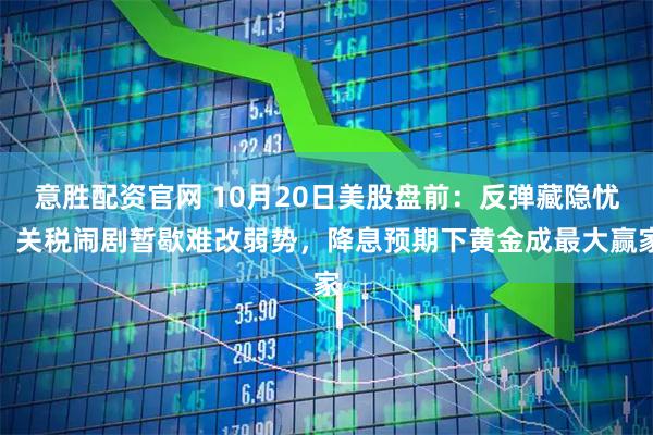 意胜配资官网 10月20日美股盘前:反弹藏隐忧:关税闹剧暂歇难改弱势,降息预期下黄金成最大赢家