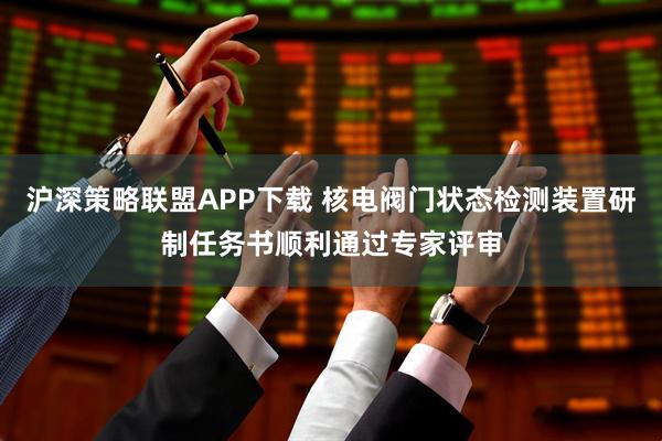 沪深策略联盟APP下载 核电阀门状态检测装置研制任务书顺利通过专家评审